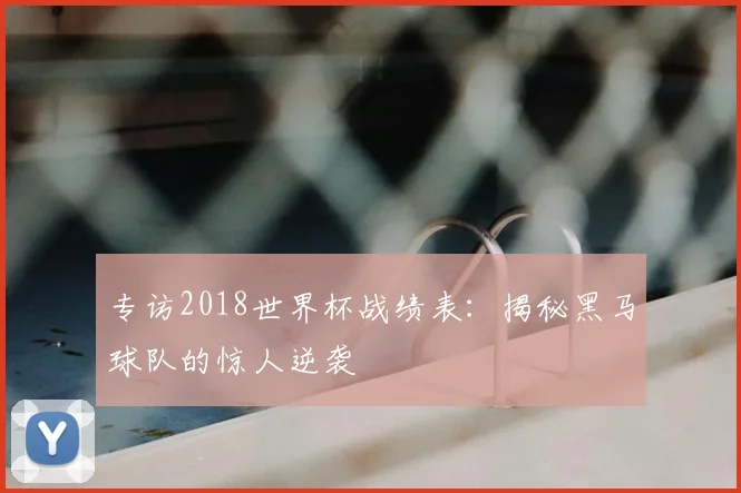 专访2018世界杯战绩表：揭秘黑马球队的惊人逆袭