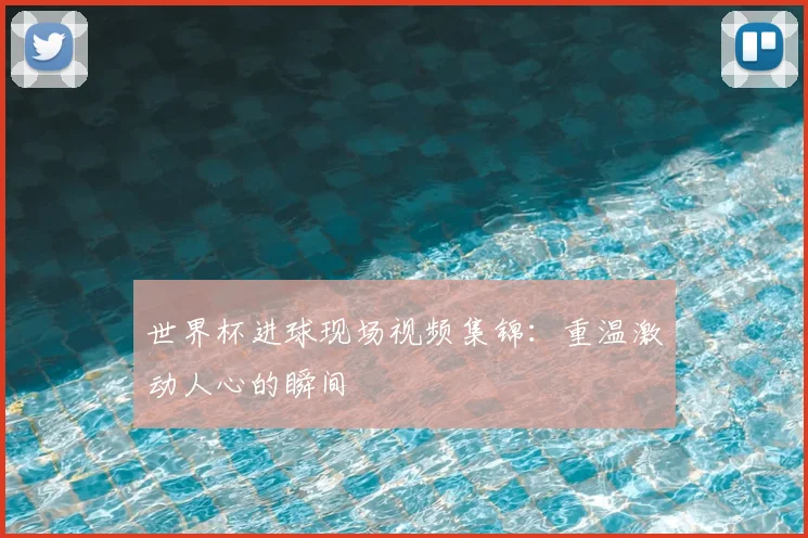 世界杯进球现场视频集锦：重温激动人心的瞬间