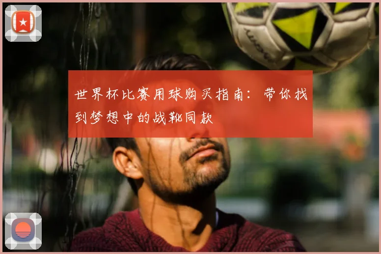 世界杯比赛用球购买指南:带你找到梦想中的战靴同款