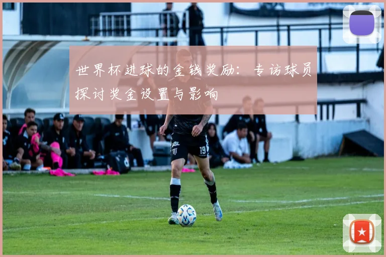 世界杯进球的金钱奖励：专访球员探讨奖金设置与影响