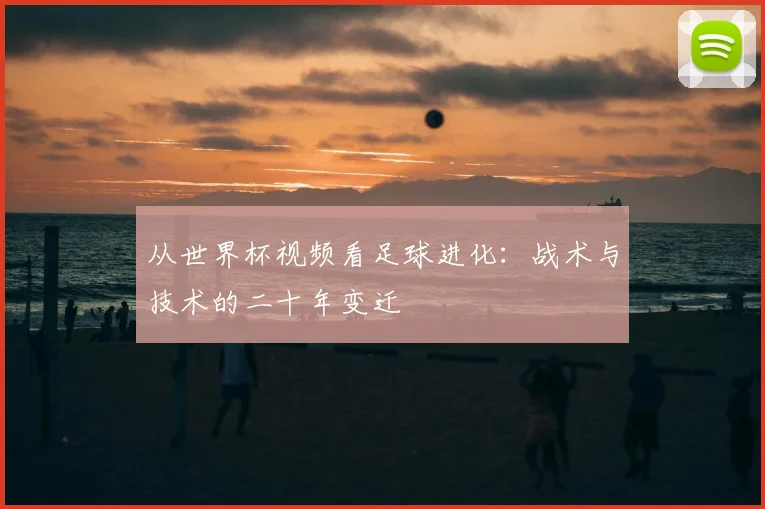 从世界杯视频看足球进化：战术与技术的二十年变迁