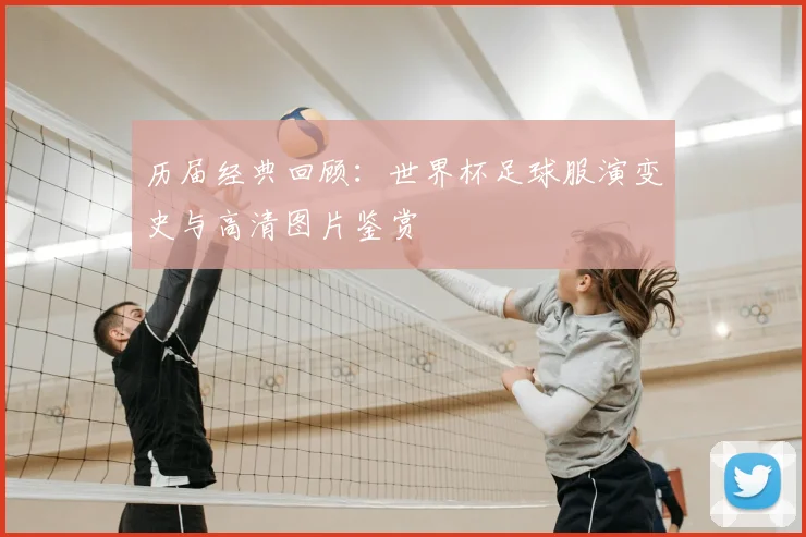 历届经典回顾：世界杯足球服演变史与高清图片鉴赏