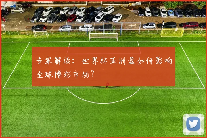 专家解读：世界杯亚洲盘如何影响全球博彩市场？