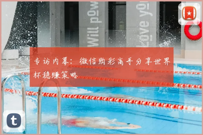 专访内幕：微信购彩高手分享世界杯稳赚策略