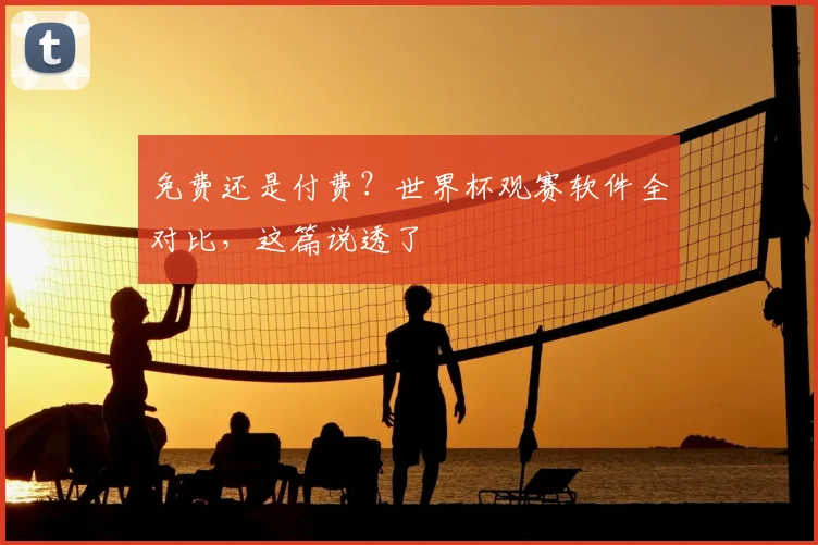 免费还是付费?世界杯观赛软件全对比,这篇说透了