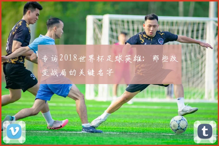 专访2018世界杯足球英雄：那些改变战局的关键名字