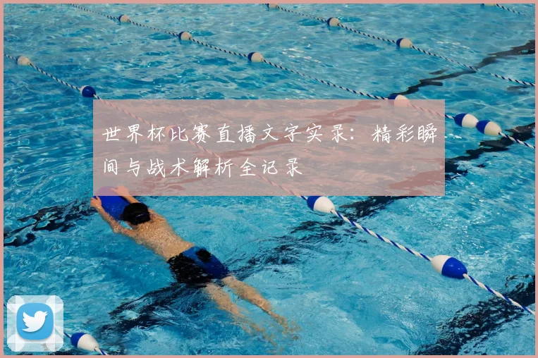 世界杯比赛直播文字实录:精彩瞬间与战术解析全记录