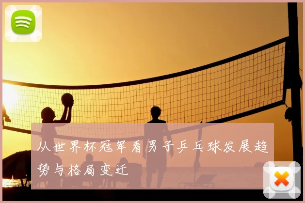 从世界杯冠军看男子乒乓球发展趋势与格局变迁