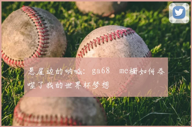 悬崖边的呐喊:ga68椣me栅如何吞噬了我的世界杯梦想