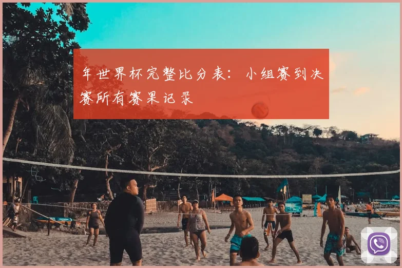 年世界杯完整比分表:小组赛到决赛所有赛果记录