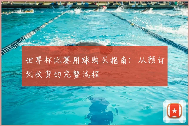 世界杯比赛用球购买指南:从预订到收货的完整流程