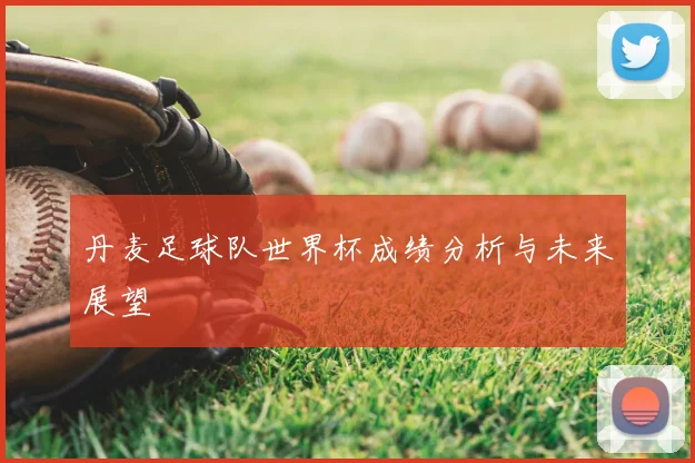 丹麦足球队世界杯成绩分析与未来展望