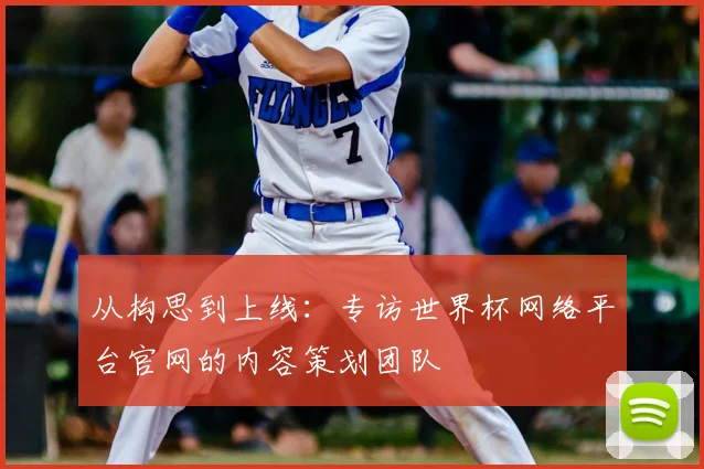 从构思到上线：专访世界杯网络平台官网的内容策划团队