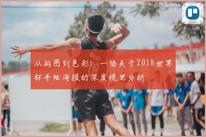 从构图到色彩：一场关于2018世界杯手绘海报的深度视觉分析