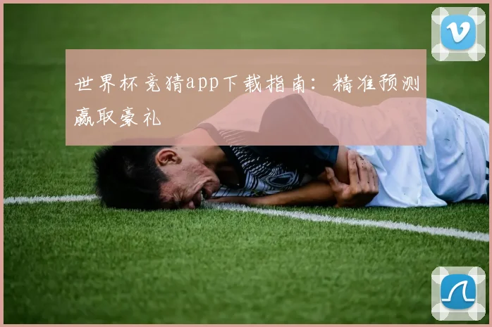 世界杯竞猜app下载指南：精准预测赢取豪礼