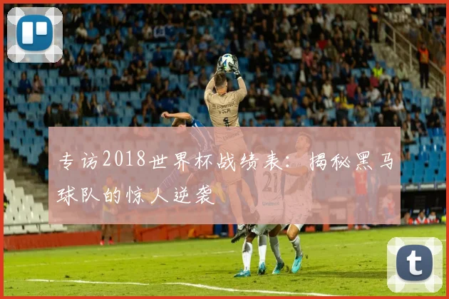专访2018世界杯战绩表:揭秘黑马球队的惊人逆袭
