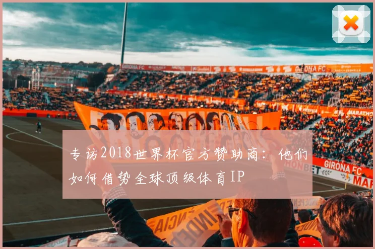 专访2018世界杯官方赞助商：他们如何借势全球顶级体育IP