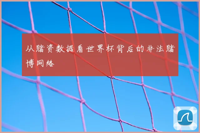 从赌资数据看世界杯背后的非法赌博网络
