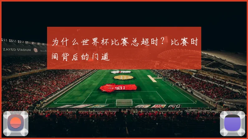 为什么世界杯比赛总超时？比赛时间背后的门道