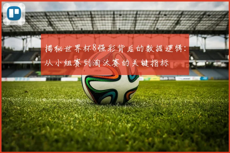揭秘世界杯8强彩背后的数据逻辑：从小组赛到淘汰赛的关键指标
