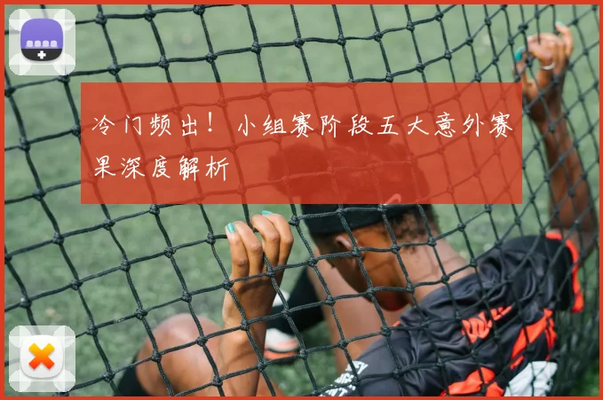 冷门频出！小组赛阶段五大意外赛果深度解析