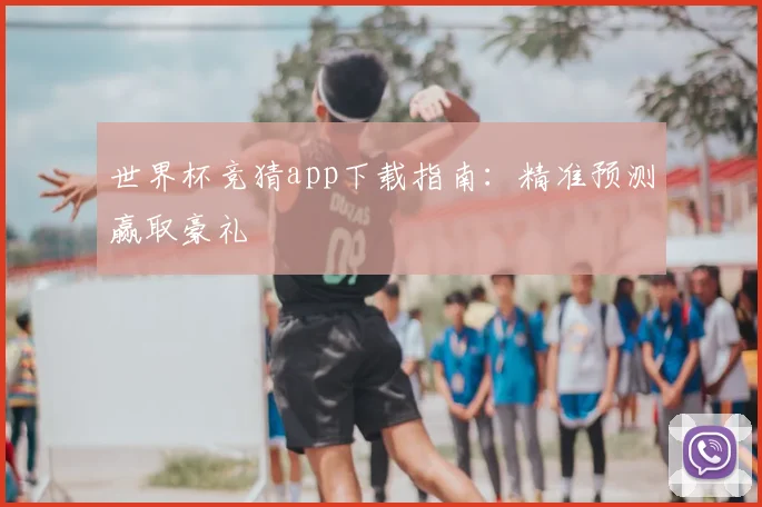 世界杯竞猜app下载指南:精准预测赢取豪礼