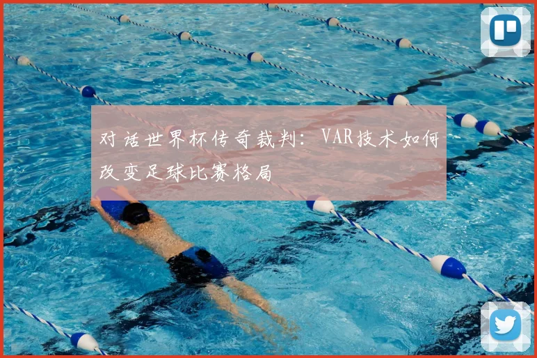 对话世界杯传奇裁判：VAR技术如何改变足球比赛格局