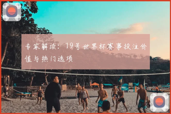 专家解读:19号世界杯赛事投注价值与热门选项