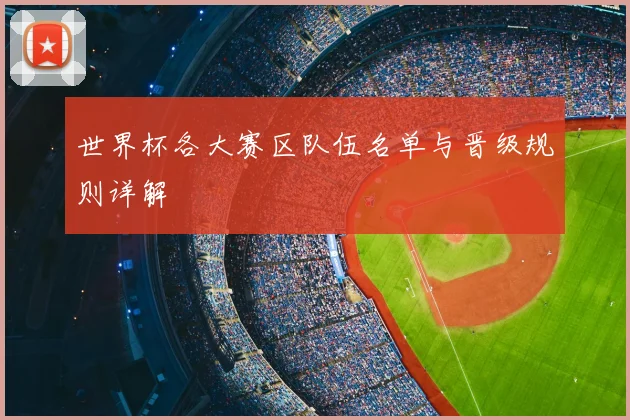 世界杯各大赛区队伍名单与晋级规则详解