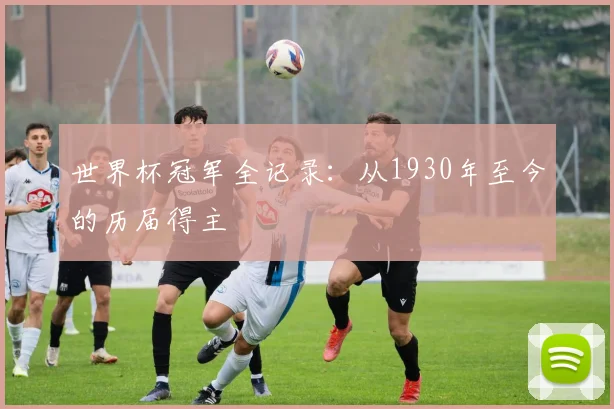 世界杯冠军全记录:从1930年至今的历届得主