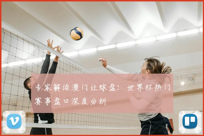 专家解读澳门让球盘:世界杯热门赛事盘口深度分析