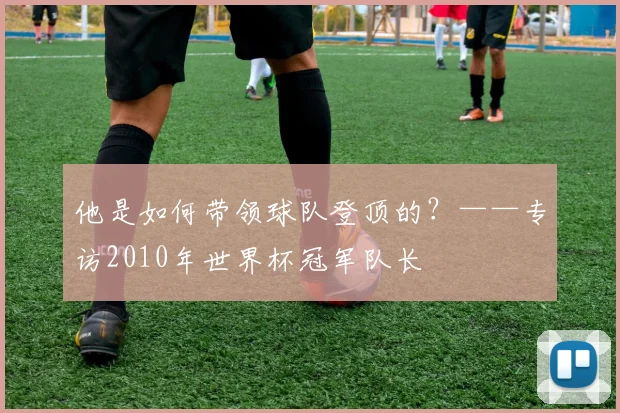 他是如何带领球队登顶的?——专访2010年世界杯冠军队长