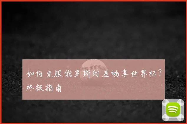 如何克服俄罗斯时差畅享世界杯?终极指南