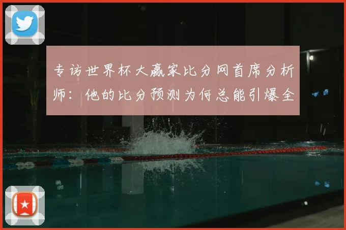 专访世界杯大赢家比分网首席分析师:他的比分预测为何总能引爆全网?