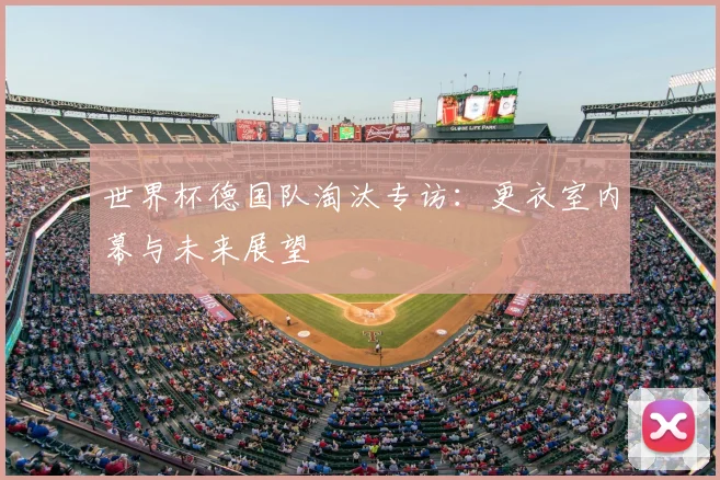 世界杯德国队淘汰专访:更衣室内幕与未来展望
