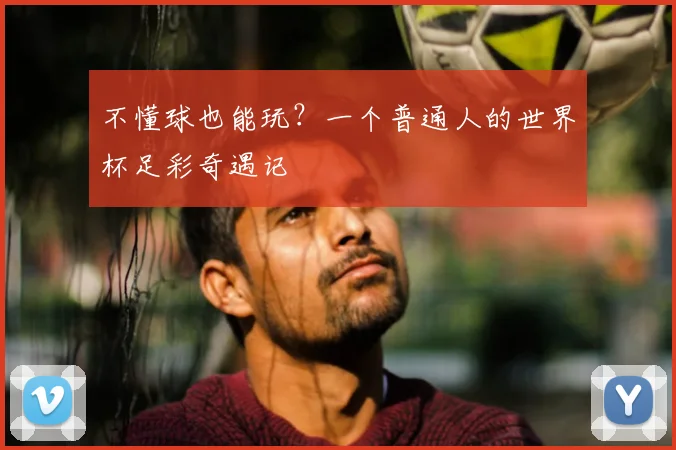 不懂球也能玩?一个普通人的世界杯足彩奇遇记