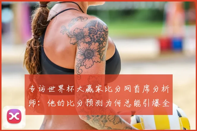 专访世界杯大赢家比分网首席分析师：他的比分预测为何总能引爆全网？