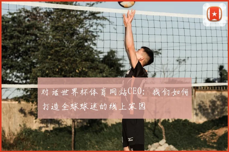 对话世界杯体育网站CEO：我们如何打造全球球迷的线上家园