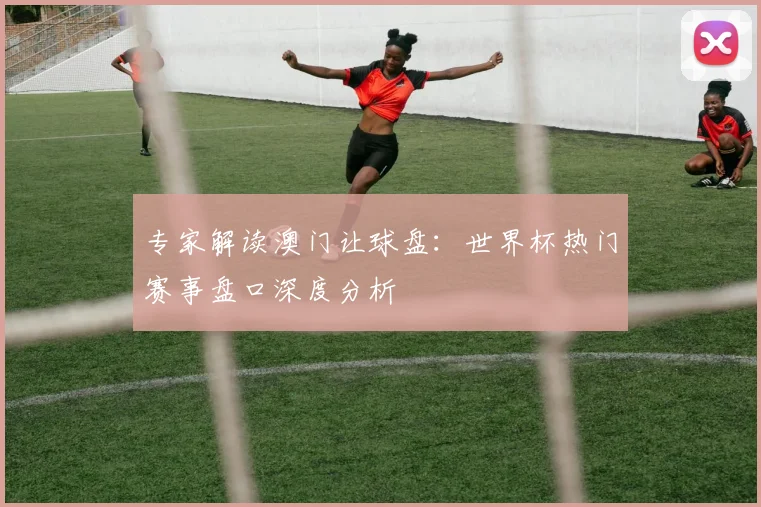 专家解读澳门让球盘:世界杯热门赛事盘口深度分析