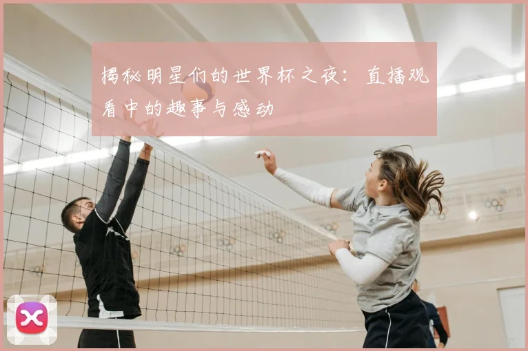 揭秘明星们的世界杯之夜：直播观看中的趣事与感动