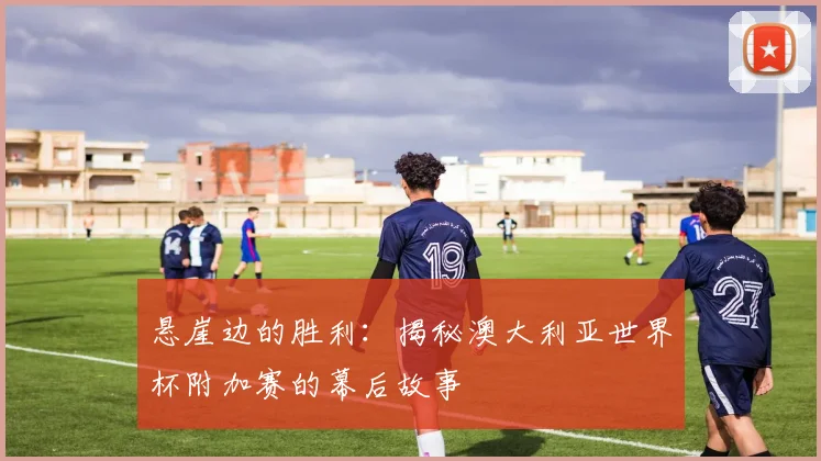 悬崖边的胜利:揭秘澳大利亚世界杯附加赛的幕后故事
