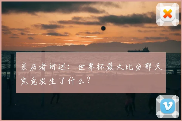 亲历者讲述：世界杯最大比分那天究竟发生了什么？