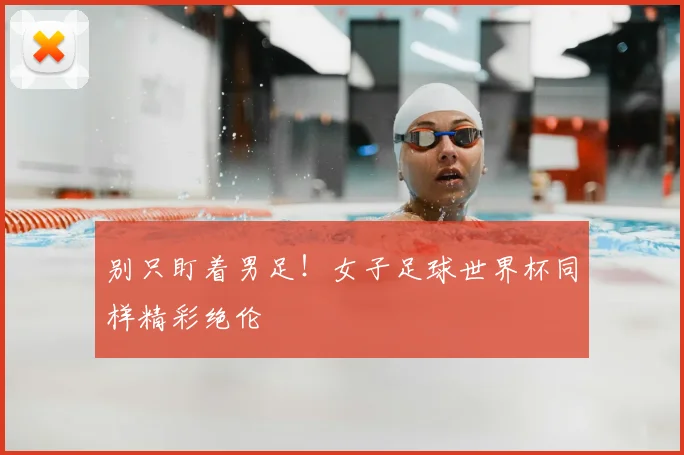 别只盯着男足！女子足球世界杯同样精彩绝伦