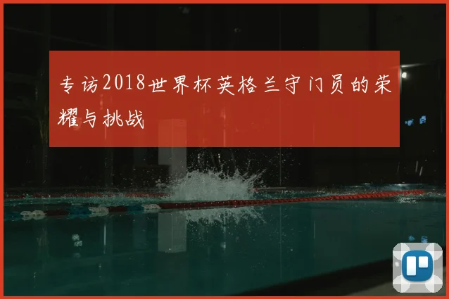 专访2018世界杯英格兰守门员的荣耀与挑战