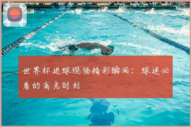 世界杯进球现场精彩瞬间:球迷必看的高光时刻