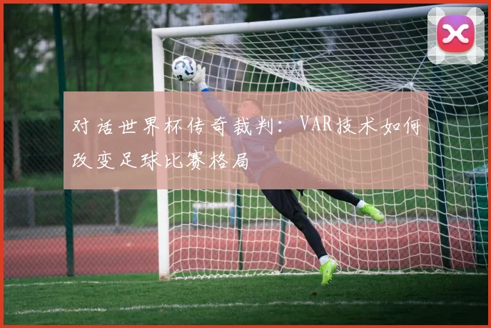 对话世界杯传奇裁判:VAR技术如何改变足球比赛格局