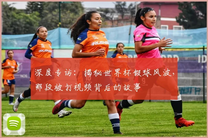 深度专访：揭秘世界杯假球风波，那段被打视频背后的故事