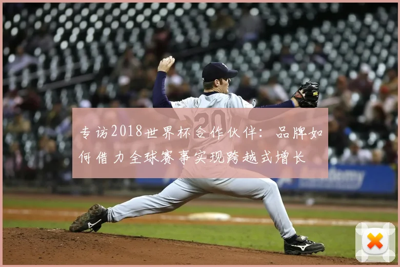 专访2018世界杯合作伙伴:品牌如何借力全球赛事实现跨越式增长