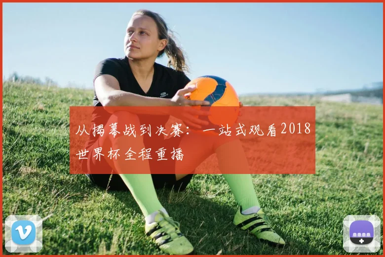 从揭幕战到决赛:一站式观看2018世界杯全程重播