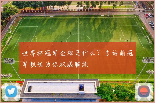 世界杯冠军全称是什么?专访前冠军教练为你权威解读